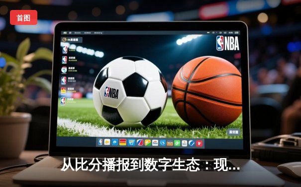 从比分播报到数字生态：现代体育资讯网的演化与价值重塑