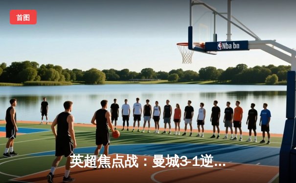 英超焦点战：曼城3-1逆转曼联，哈兰德双响闪耀德比