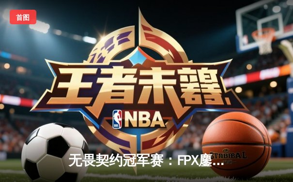 无畏契约冠军赛：FPX鏖战五局力克GEN夺冠，Zhangkai斩获MVP