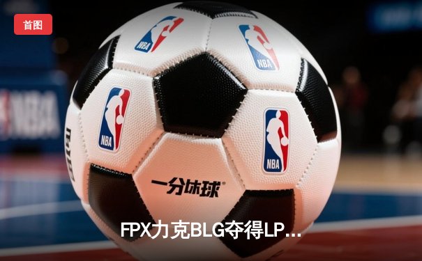 FPX力克BLG夺得LPL夏季赛总冠军，成就联赛三冠王伟业
