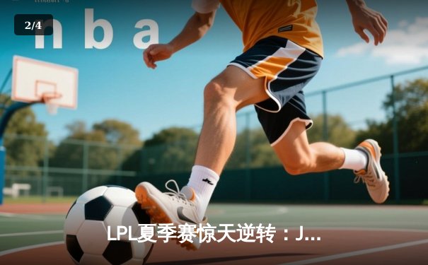 LPL夏季赛惊天逆转：JDG鏖战五局险胜TES，Knight关键抢龙定胜局 - 2