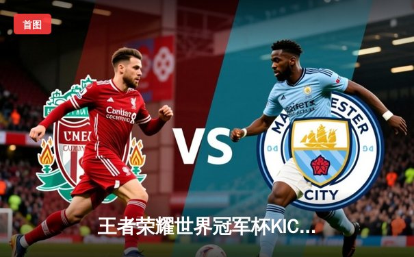 王者荣耀世界冠军杯KIC落幕：中国WB战队鏖战七局力克韩国GEN加冕为王