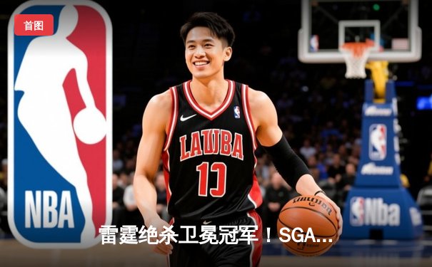 雷霆绝杀卫冕冠军！SGA狂砍42分率队加时险胜掘金