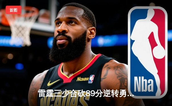 雷霆三少合砍89分逆转勇士，亚历山大末节20分导演惊天翻盘