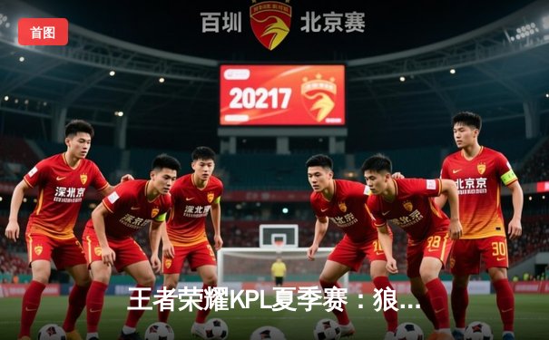 王者荣耀KPL夏季赛：狼队3:2险胜estar，Fly关羽关键绕后锁定胜局